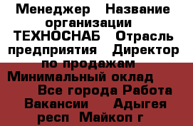 Менеджер › Название организации ­ ТЕХНОСНАБ › Отрасль предприятия ­ Директор по продажам › Минимальный оклад ­ 20 000 - Все города Работа » Вакансии   . Адыгея респ.,Майкоп г.